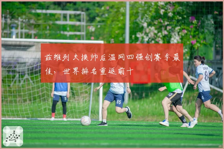 兹维列夫换帅后温网四强创赛季最佳，世界排名重返前十