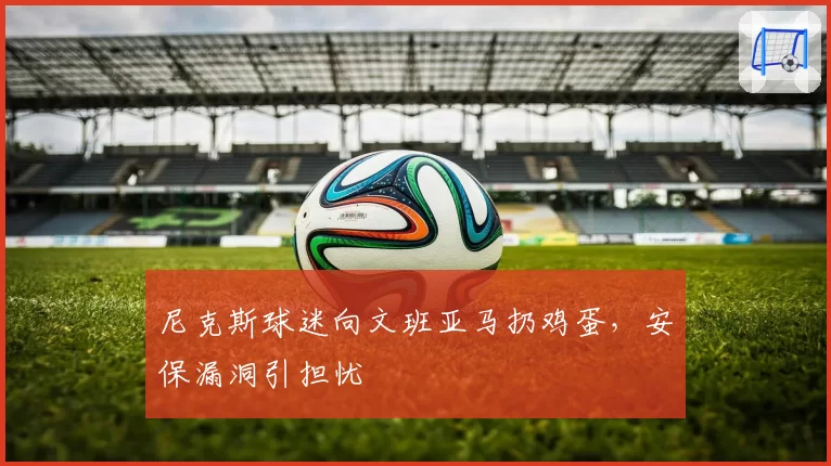 尼克斯球迷向文班亚马扔鸡蛋,安保漏洞引担忧