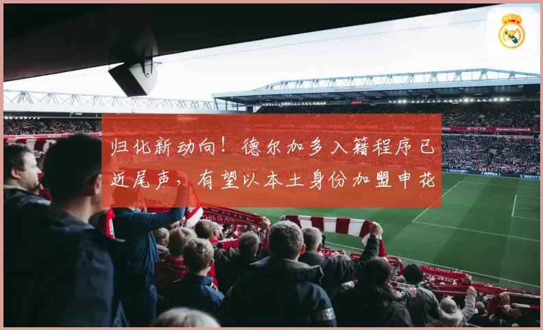 归化新动向!德尔加多入籍程序已近尾声,有望以本土身份加盟申花