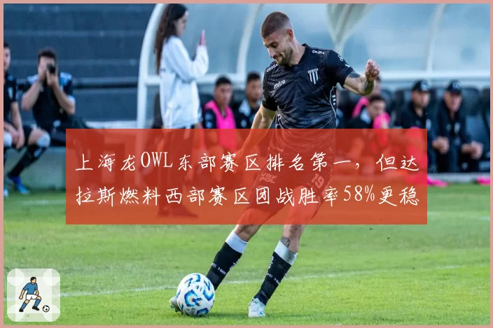 上海龙OWL东部赛区排名第一，但达拉斯燃料西部赛区团战胜率58%更稳定