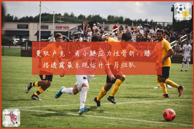 曼联卢克·肖小腿应力性骨折，滕哈格透露最乐观估计十月归队