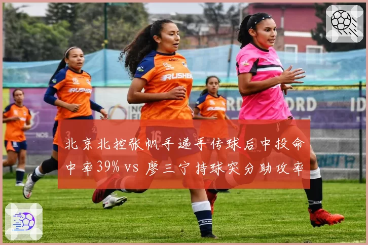 北京北控张帆手递手传球后中投命中率39% vs 廖三宁持球突分助攻率37%，后卫战术发起差异