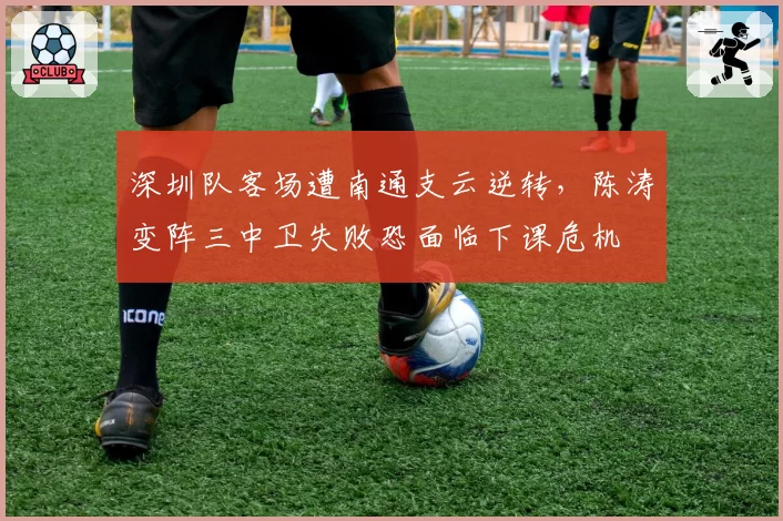 深圳队客场遭南通支云逆转，陈涛变阵三中卫失败恐面临下课危机