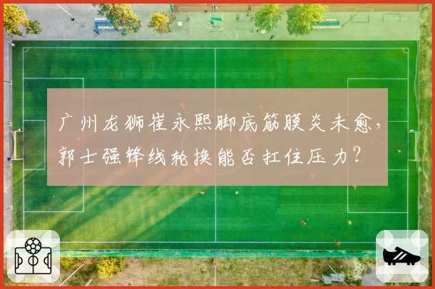 广州龙狮崔永熙脚底筋膜炎未愈,郭士强锋线轮换能否扛住压力?