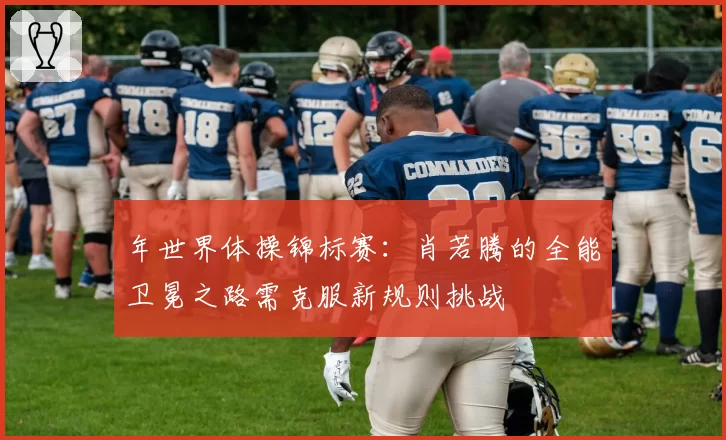 年世界体操锦标赛：肖若腾的全能卫冕之路需克服新规则挑战
