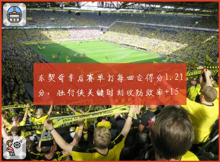 东契奇季后赛单打每回合得分1.21分，独行侠关键时刻攻防效率+15