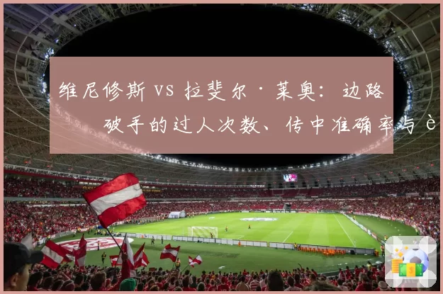维尼修斯 vs 拉斐尔·莱奥：边路爆破手的过人次数、传中准确率与进球分布