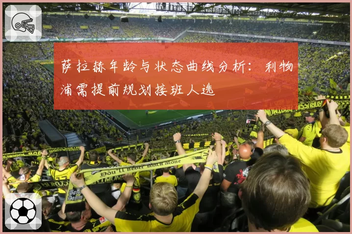 萨拉赫年龄与状态曲线分析：利物浦需提前规划接班人选