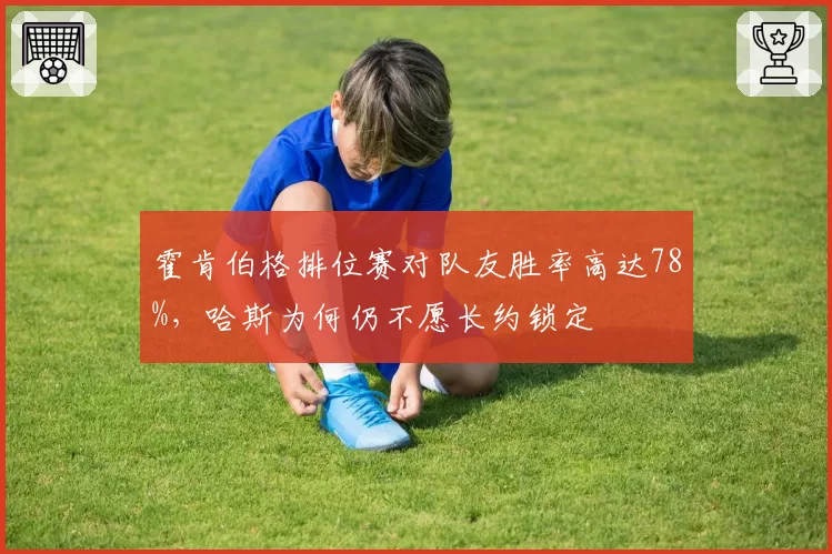 霍肯伯格排位赛对队友胜率高达78%,哈斯为何仍不愿长约锁定