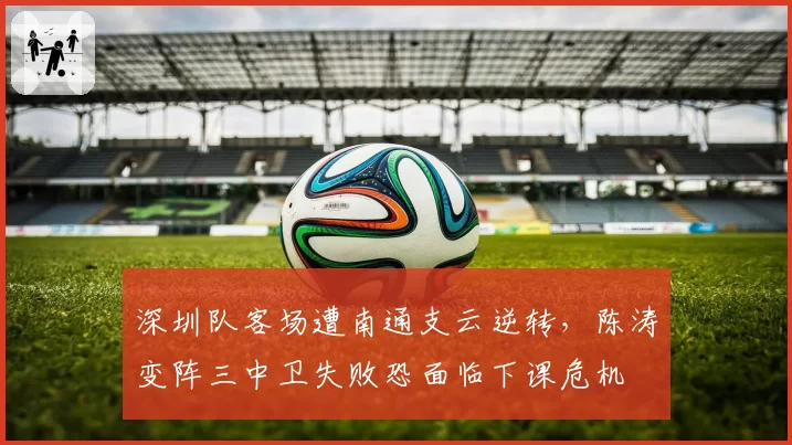 深圳队客场遭南通支云逆转，陈涛变阵三中卫失败恐面临下课危机