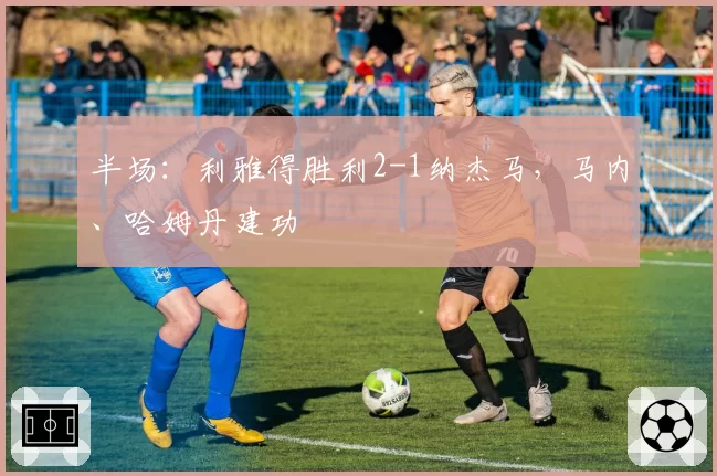 半场：利雅得胜利2-1纳杰马，马内、哈姆丹建功