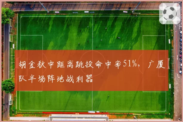 胡金秋中距离跳投命中率51%,广厦队半场阵地战利器