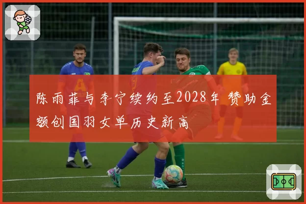陈雨菲与李宁续约至2028年 赞助金额创国羽女单历史新高