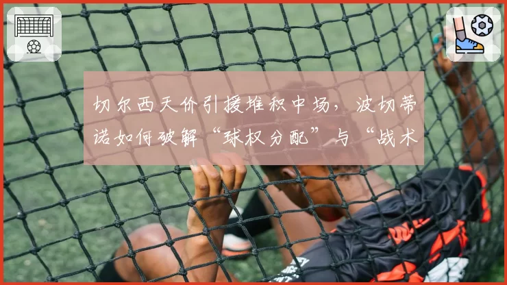 切尔西天价引援堆积中场，波切蒂诺如何破解“球权分配”与“战术纪律”难题？