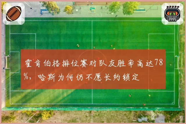 霍肯伯格排位赛对队友胜率高达78%,哈斯为何仍不愿长约锁定